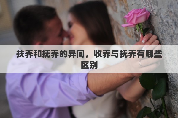 扶养和抚养的异同，收养与抚养有哪些区别