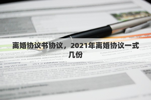 离婚协议书协议，2021年离婚协议一式几份