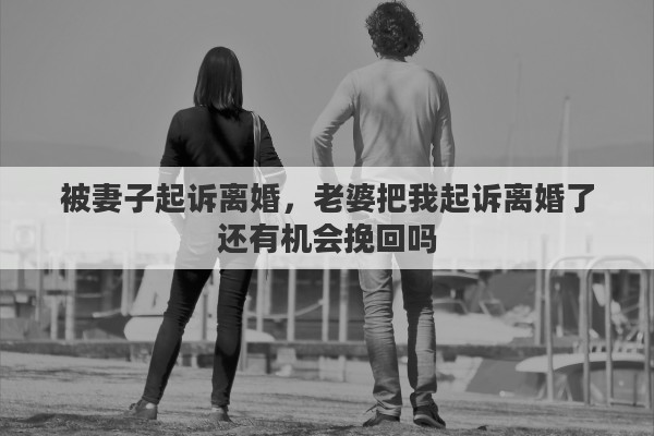 被妻子起诉离婚，老婆把我起诉离婚了还有机会挽回吗