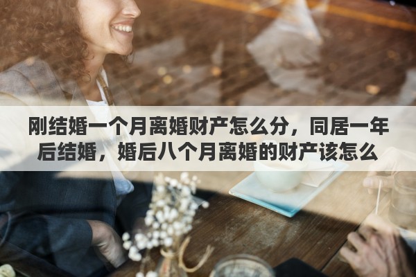 刚结婚一个月离婚财产怎么分，同居一年后结婚，婚后八个月离婚的财产该怎么分