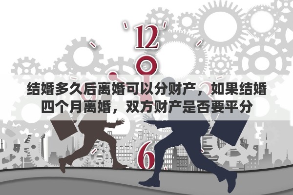 结婚多久后离婚可以分财产，如果结婚四个月离婚，双方财产是否要平分