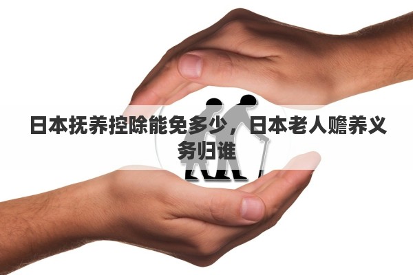日本抚养控除能免多少，日本老人赡养义务归谁