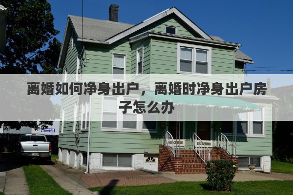 离婚如何净身出户，离婚时净身出户房子怎么办