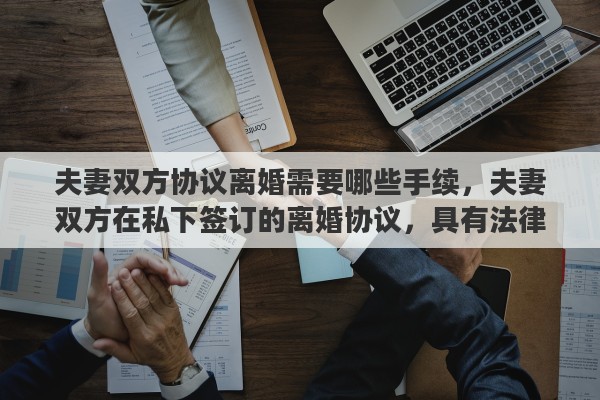 夫妻双方协议离婚需要哪些手续，夫妻双方在私下签订的离婚协议，具有法律效力吗？签订了离婚协议，还需要去民政局办理离婚手续吗？能否详细解释一下其中的关系
