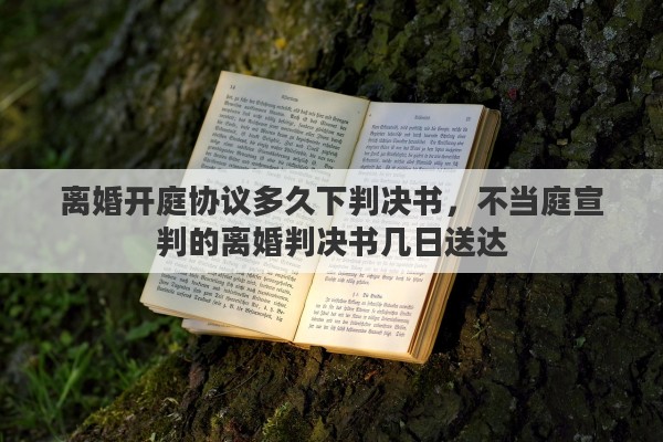 离婚开庭协议多久下判决书，不当庭宣判的离婚判决书几日送达