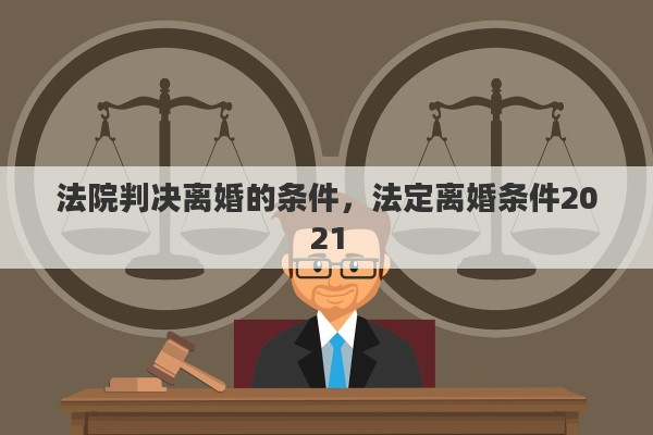 法院判决离婚的条件，法定离婚条件2021