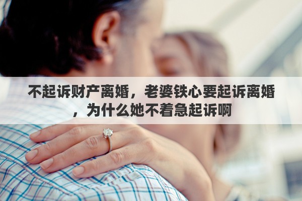 不起诉财产离婚，老婆铁心要起诉离婚，为什么她不着急起诉啊