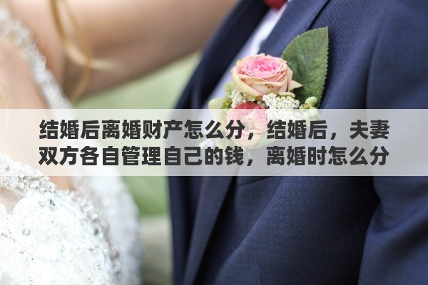 结婚后离婚财产怎么分，结婚后，夫妻双方各自管理自己的钱，离婚时怎么分