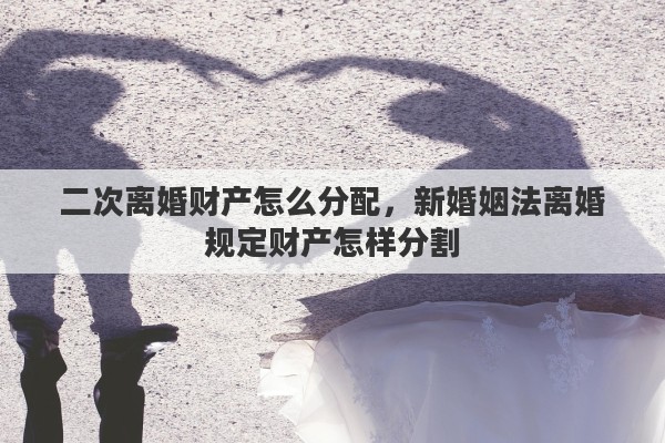 二次离婚财产怎么分配，新婚姻法离婚规定财产怎样分割