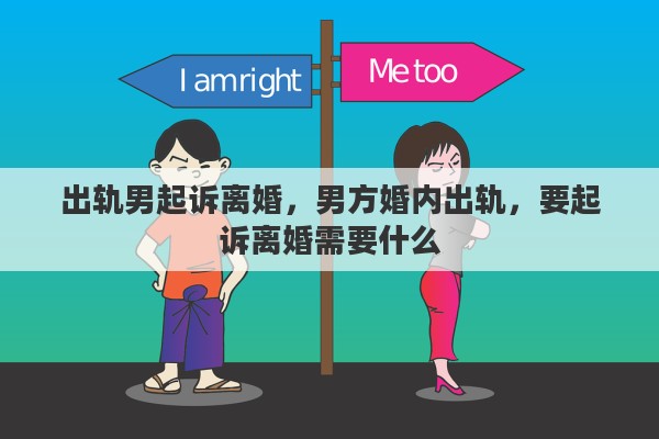 出轨男起诉离婚，男方婚内出轨，要起诉离婚需要什么