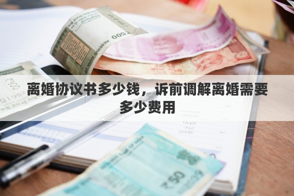 离婚协议书多少钱，诉前调解离婚需要多少费用