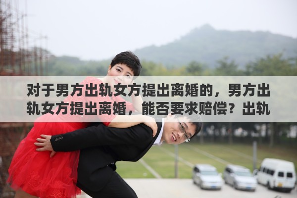 对于男方出轨女方提出离婚的，男方出轨女方提出离婚，能否要求赔偿？出轨离婚财产如何分配