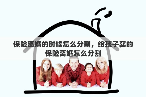 保险离婚的时候怎么分割，给孩子买的保险离婚怎么分割