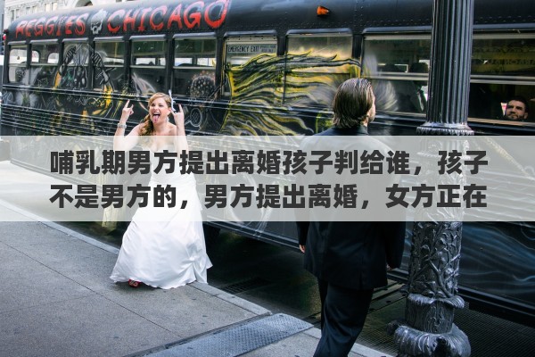 哺乳期男方提出离婚孩子判给谁，孩子不是男方的，男方提出离婚，女方正在哺乳，该怎么办