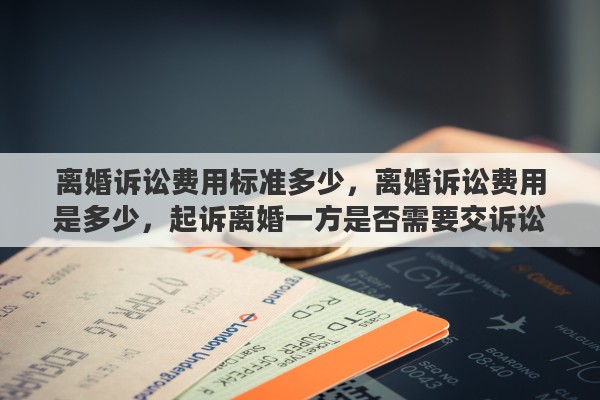 离婚诉讼费用标准多少，离婚诉讼费用是多少，起诉离婚一方是否需要交诉讼费