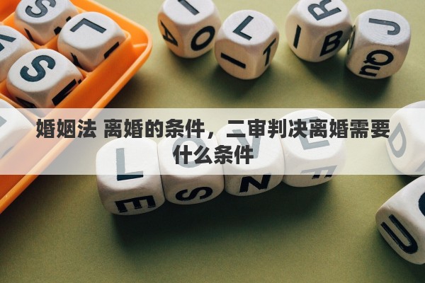 婚姻法 离婚的条件，二审判决离婚需要什么条件