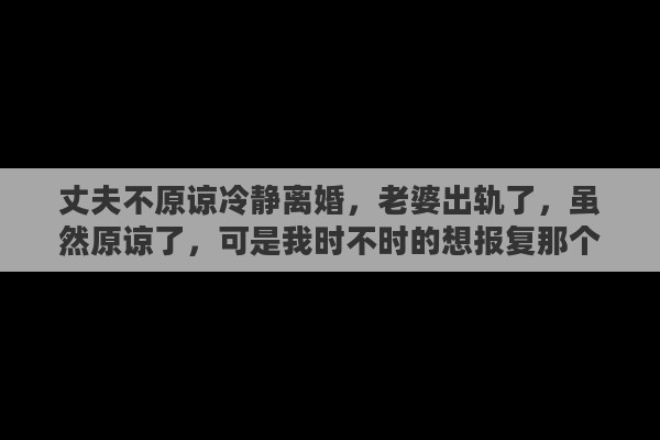 丈夫不原谅冷静离婚，老婆出轨了，虽然原谅了，可是我时不时的想报复那个男的……一会愤怒，一会冷静，到底我是报复还是不报复