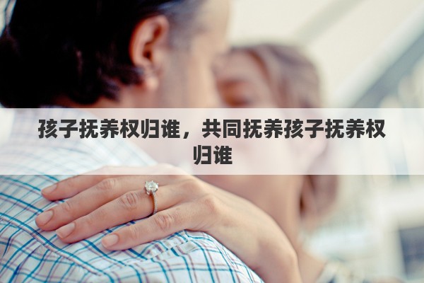 孩子抚养权归谁，共同抚养孩子抚养权归谁