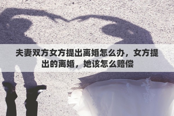 夫妻双方女方提出离婚怎么办，女方提出的离婚，她该怎么赔偿