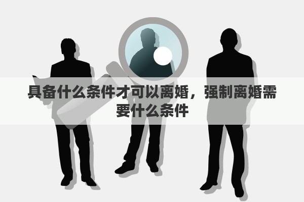 具备什么条件才可以离婚，强制离婚需要什么条件