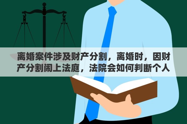 离婚案件涉及财产分割，离婚时，因财产分割闹上法庭，法院会如何判断个人/共有财产
