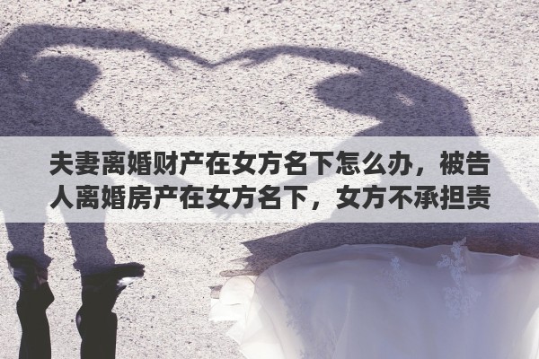 夫妻离婚财产在女方名下怎么办，被告人离婚房产在女方名下，女方不承担责任，能否执行女方名下房产