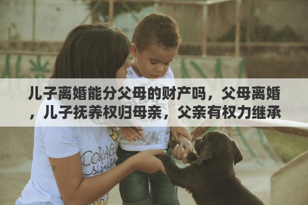 儿子离婚能分父母的财产吗，父母离婚，儿子抚养权归母亲，父亲有权力继承分配儿子的财产吗