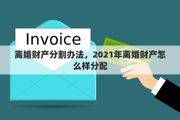 离婚财产分割办法，2021年离婚财产怎么样分配