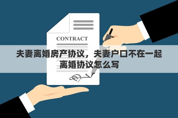 夫妻离婚房产协议，夫妻户口不在一起离婚协议怎么写