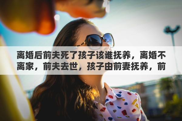 离婚后前夫死了孩子该谁抚养，离婚不离家，前夫去世，孩子由前妻抚养，前妻可分财产吗
