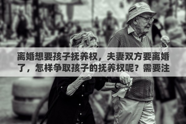 离婚想要孩子抚养权，夫妻双方要离婚了，怎样争取孩子的抚养权呢？需要注意哪些问题