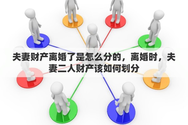 夫妻财产离婚了是怎么分的，离婚时，夫妻二人财产该如何划分