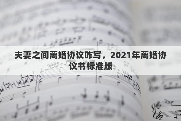 夫妻之间离婚协议咋写，2021年离婚协议书标准版