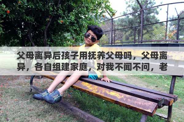 父母离异后孩子用抚养父母吗，父母离异，各自组建家庭，对我不闻不问，老了我要赡养他们吗