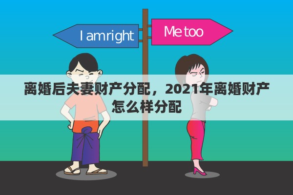 离婚后夫妻财产分配，2021年离婚财产怎么样分配