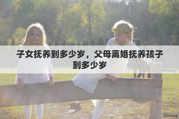 子女抚养到多少岁，父母离婚抚养孩子到多少岁