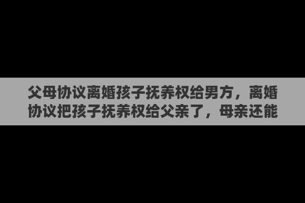 父母协议离婚孩子抚养权给男方，离婚协议把孩子抚养权给父亲了，母亲还能要回抚养权吗