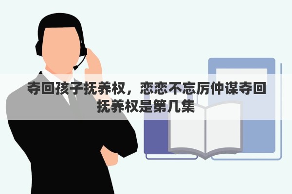 夺回孩子抚养权，恋恋不忘厉仲谋夺回抚养权是第几集