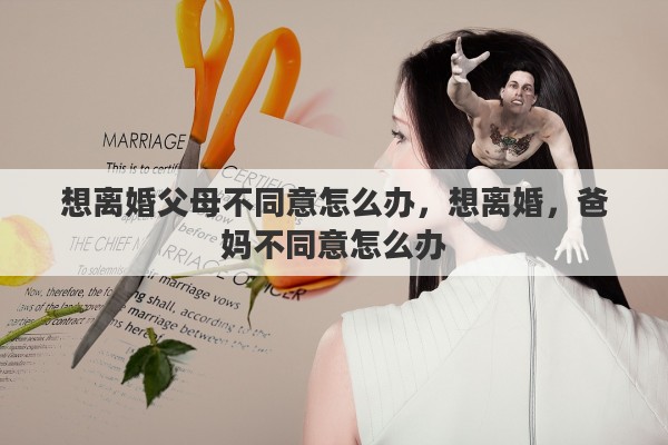 想离婚父母不同意怎么办，想离婚，爸妈不同意怎么办