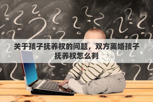 关于孩子抚养权的问题，双方离婚孩子抚养权怎么判