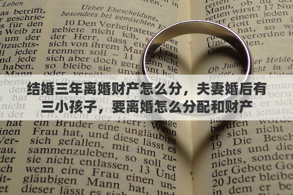 结婚三年离婚财产怎么分，夫妻婚后有三小孩子，要离婚怎么分配和财产