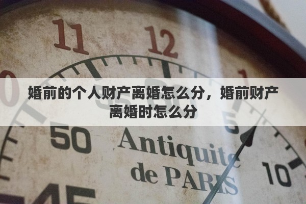 婚前的个人财产离婚怎么分，婚前财产离婚时怎么分