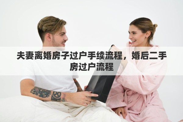 夫妻离婚房子过户手续流程，婚后二手房过户流程