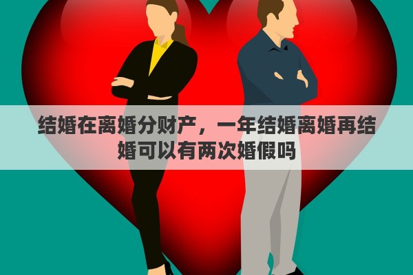 结婚在离婚分财产，一年结婚离婚再结婚可以有两次婚假吗