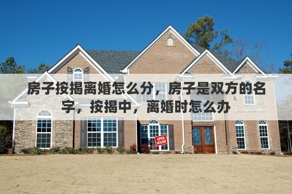 房子按揭离婚怎么分，房子是双方的名字，按揭中，离婚时怎么办