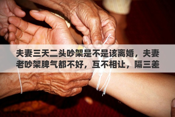 夫妻三天二头吵架是不是该离婚，夫妻老吵架脾气都不好，互不相让，隔三差五就吵架，我考虑到离婚