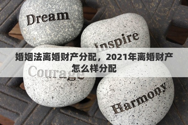 婚姻法离婚财产分配，2021年离婚财产怎么样分配