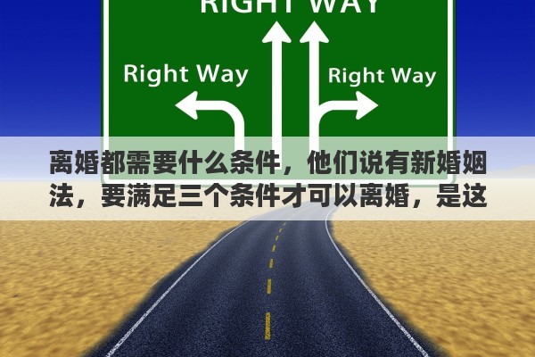 离婚都需要什么条件，他们说有新婚姻法，要满足三个条件才可以离婚，是这样的吗
