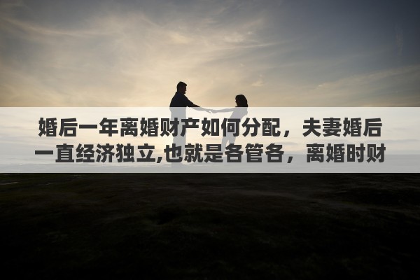 婚后一年离婚财产如何分配，夫妻婚后一直经济独立,也就是各管各，离婚时财产该如何分割