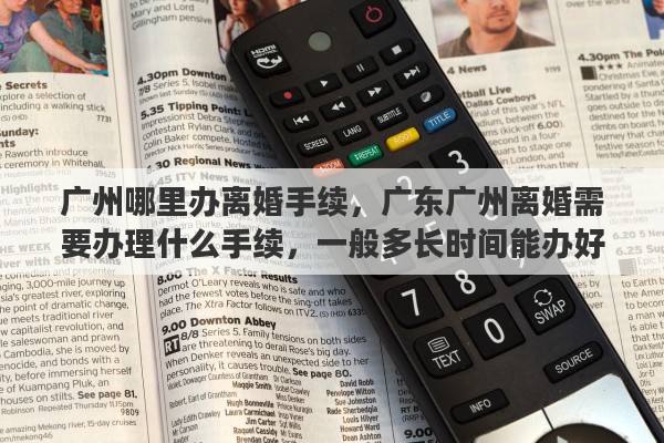 广州哪里办离婚手续，广东广州离婚需要办理什么手续，一般多长时间能办好